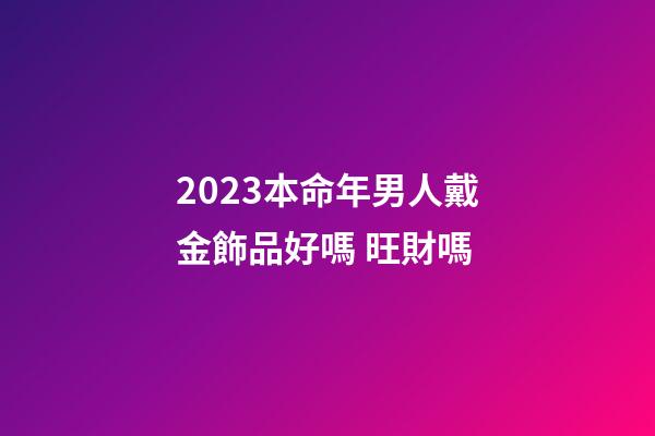 2023本命年男人戴金飾品好嗎 旺財嗎